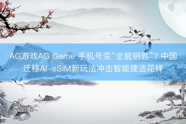 AG游戏AG Game 手机号变“全能钥匙”? 中国迁移AI-eSIM新玩法冲击智能建造花样