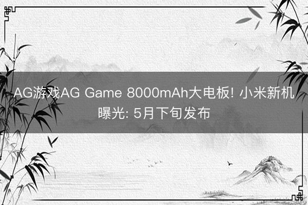 AG游戏AG Game 8000mAh大电板! 小米新机曝光: 5月下旬发布