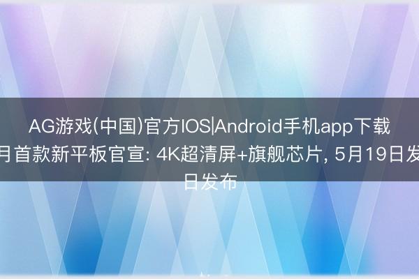 AG游戏(中国)官方IOS|Android手机app下载 5月首款新平板官宣: 4K超清屏+旗舰芯片， 5月19日发布