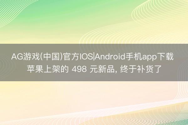 AG游戏(中国)官方IOS|Android手机app下载 苹果上架的 498 元新品， 终于补货了