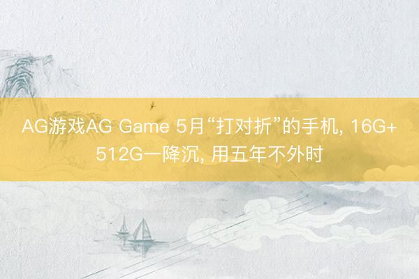 AG游戏AG Game 5月“打对折”的手机， 16G+512G一降沉， 用五年不外时