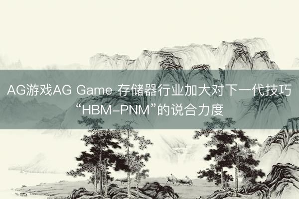 AG游戏AG Game 存储器行业加大对下一代技巧“HBM-PNM”的说合力度