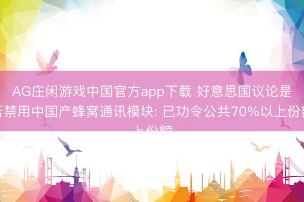 AG庄闲游戏中国官方app下载 好意思国议论是否禁用中国产蜂窝通讯模块: 已功令公共70%以上份额