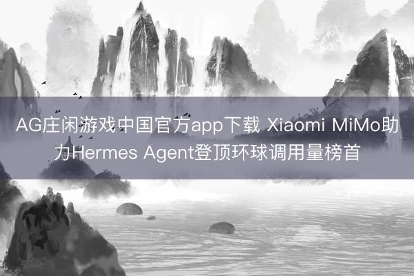 AG庄闲游戏中国官方app下载 Xiaomi MiMo助力Hermes Agent登顶环球调用量榜首
