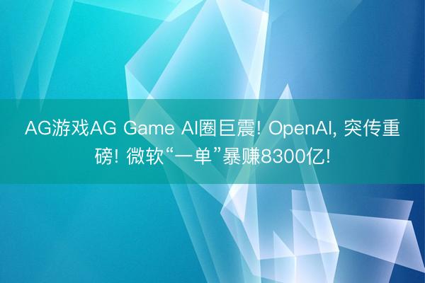 AG游戏AG Game AI圈巨震! OpenAI， 突传重磅! 微软“一单”暴赚8300亿!