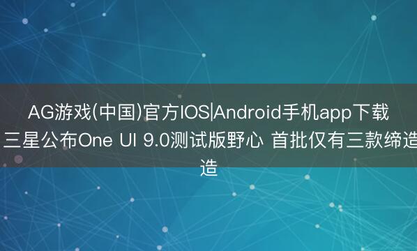 AG游戏(中国)官方IOS|Android手机app下载 三星公布One UI 9.0测试版野心 首批仅有三款缔造