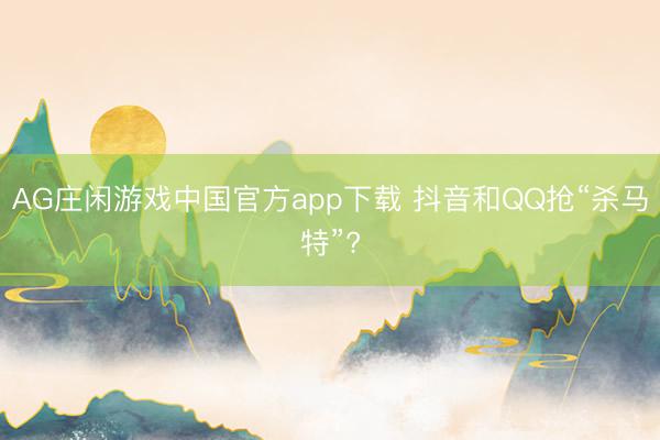 AG庄闲游戏中国官方app下载 抖音和QQ抢“杀马特”?