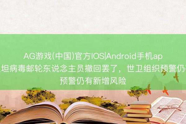 AG游戏(中国)官方IOS|Android手机app下载 涉汉坦病毒邮轮东说念主员撤回罢了，世卫组织预警仍有新增风险