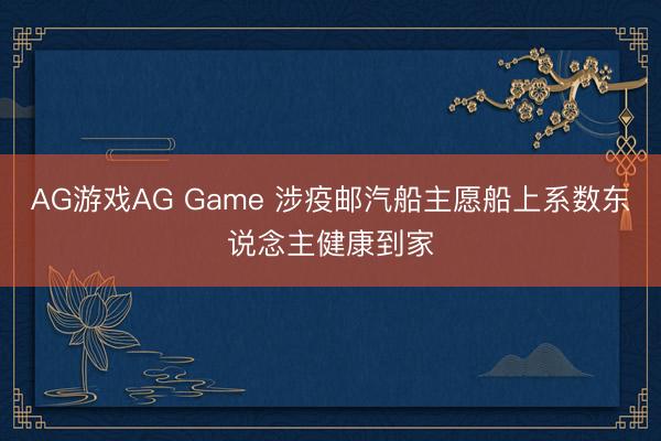AG游戏AG Game 涉疫邮汽船主愿船上系数东说念主健康到家