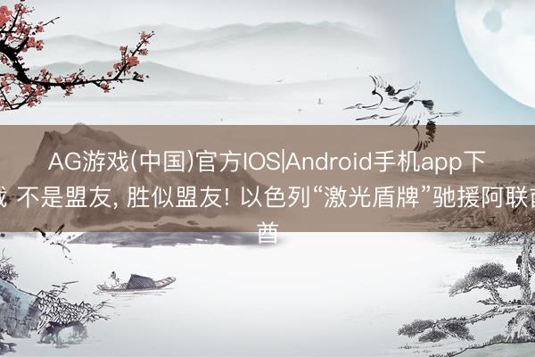 AG游戏(中国)官方IOS|Android手机app下载 不是盟友， 胜似盟友! 以色列“激光盾牌”驰援阿联酋