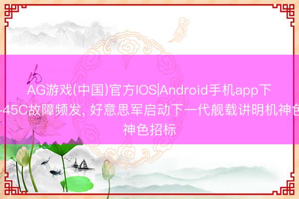 AG游戏(中国)官方IOS|Android手机app下载 T-45C故障频发， 好意思军启动下一代舰载讲明机神色招标
