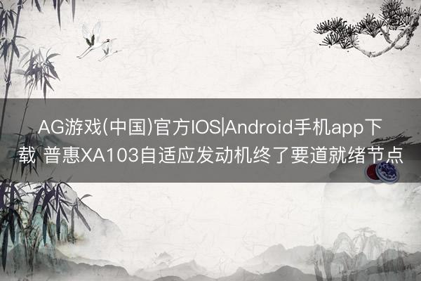 AG游戏(中国)官方IOS|Android手机app下载 普惠XA103自适应发动机终了要道就绪节点