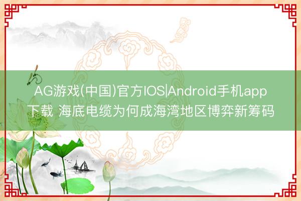 AG游戏(中国)官方IOS|Android手机app下载 海底电缆为何成海湾地区博弈新筹码