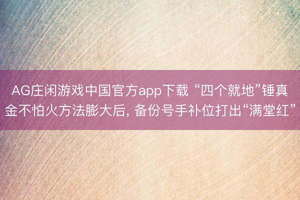 AG庄闲游戏中国官方app下载 “四个就地”锤真金不怕火方法膨大后， 备份号手补位打出“满堂红”