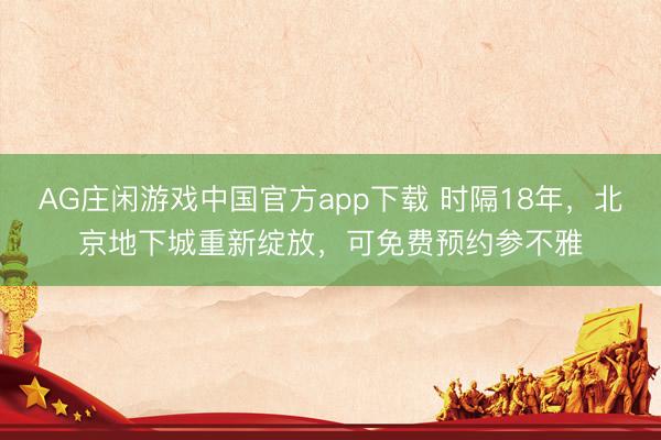 AG庄闲游戏中国官方app下载 时隔18年，北京地下城重新绽放，可免费预约参不雅