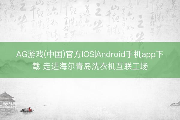 AG游戏(中国)官方IOS|Android手机app下载 走进海尔青岛洗衣机互联工场