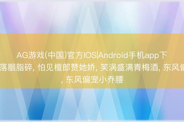 AG游戏(中国)官方IOS|Android手机app下载 描眉笔落胭脂碎， 怕见檀郎赞她娇， 笑涡盛满青梅酒， 东风偏宠小乔腰