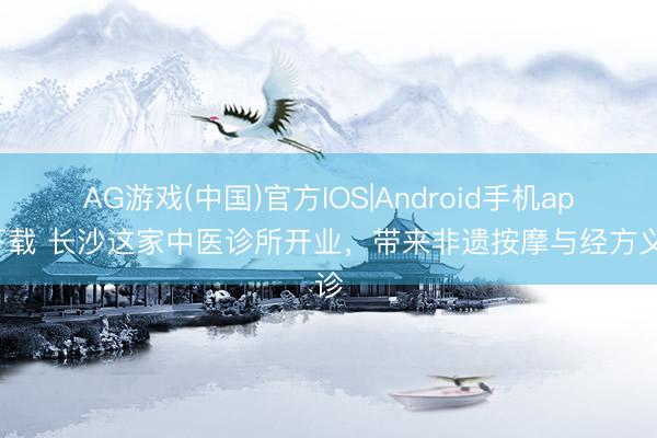 AG游戏(中国)官方IOS|Android手机app下载 长沙这家中医诊所开业，带来非遗按摩与经方义诊