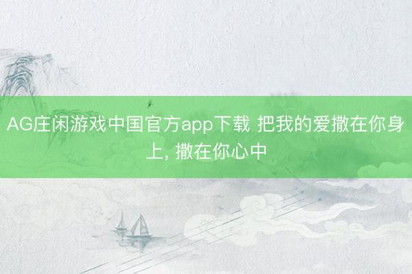 AG庄闲游戏中国官方app下载 把我的爱撒在你身上， 撒在你心中
