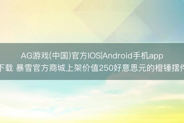 AG游戏(中国)官方IOS|Android手机app下载 暴雪官方商城上架价值250好意思元的橙锤摆件