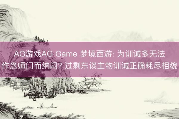 AG游戏AG Game 梦境西游: 为训诫多无法作念师门而纳闷? 过剩东谈主物训诫正确耗尽相貌