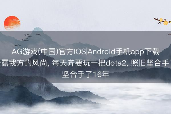 AG游戏(中国)官方IOS|Android手机app下载 G胖表露我方的风尚， 每天齐要玩一把dota2， 照旧坚合手了16年