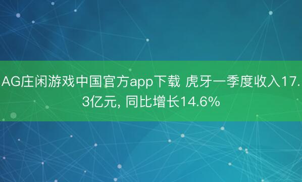 AG庄闲游戏中国官方app下载 虎牙一季度收入17.3亿元， 同比增长14.6%