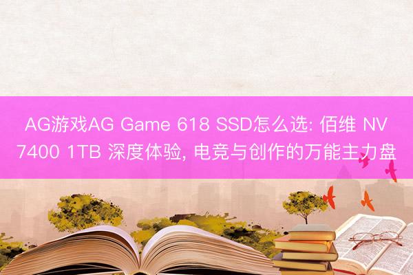 AG游戏AG Game 618 SSD怎么选: 佰维 NV7400 1TB 深度体验， 电竞与创作的万能主力盘