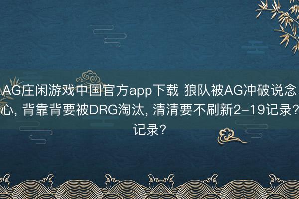 AG庄闲游戏中国官方app下载 狼队被AG冲破说念心， 背靠背要被DRG淘汰， 清清要不刷新2-19记录?