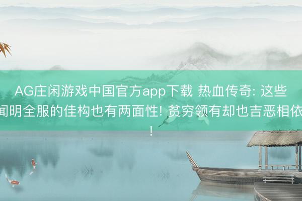 AG庄闲游戏中国官方app下载 热血传奇: 这些闻明全服的佳构也有两面性! 贫穷领有却也吉恶相依!