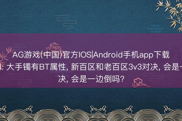 AG游戏(中国)官方IOS|Android手机app下载 热血传闻: 大手镯有BT属性， 新百区和老百区3v3对决， 会是一边倒吗?