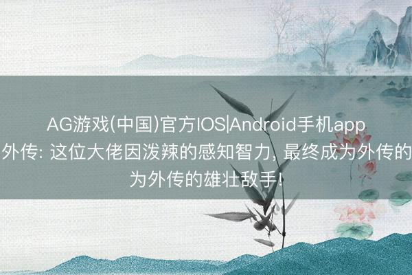 AG游戏(中国)官方IOS|Android手机app下载 热血外传: 这位大佬因泼辣的感知智力， 最终成为外传的雄壮敌手!