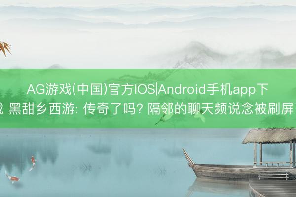 AG游戏(中国)官方IOS|Android手机app下载 黑甜乡西游: 传奇了吗? 隔邻的聊天频说念被刷屏了