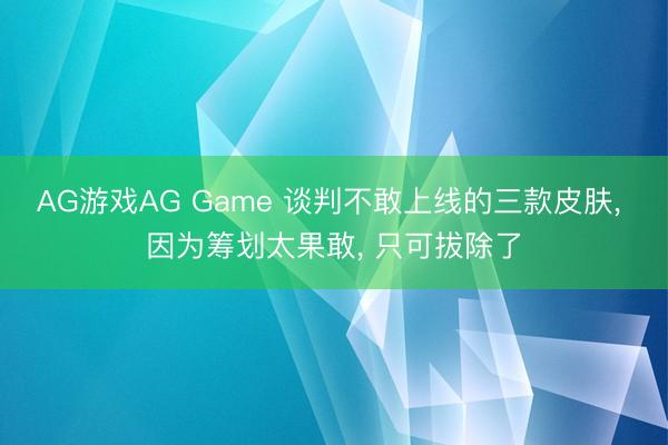 AG游戏AG Game 谈判不敢上线的三款皮肤， 因为筹划太果敢， 只可拔除了