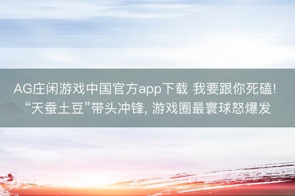AG庄闲游戏中国官方app下载 我要跟你死磕! “天蚕土豆”带头冲锋， 游戏圈最寰球怒爆发