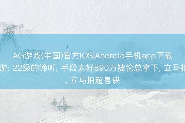 AG游戏(中国)官方IOS|Android手机app下载 梦乡西游: 22级的谛听， 手段太好890万被伦总拿下， 立马拍超兽诀