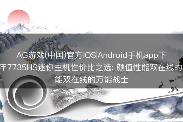 AG游戏(中国)官方IOS|Android手机app下载 2026年7735HS迷你主机性价比之选: 颜值性能双在线的万能战士