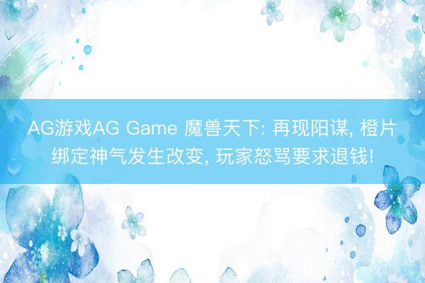 AG游戏AG Game 魔兽天下: 再现阳谋， 橙片绑定神气发生改变， 玩家怒骂要求退钱!
