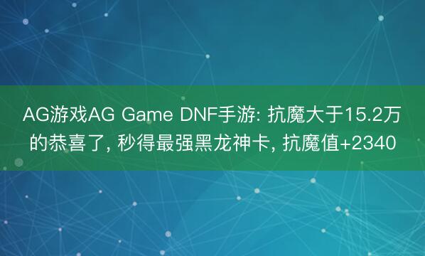 AG游戏AG Game DNF手游: 抗魔大于15.2万的恭喜了， 秒得最强黑龙神卡， 抗魔值+2340
