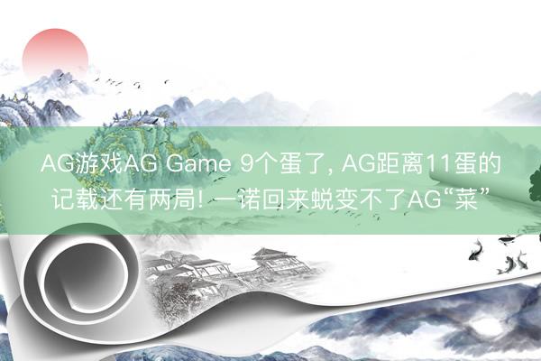 AG游戏AG Game 9个蛋了， AG距离11蛋的记载还有两局! 一诺回来蜕变不了AG“菜”