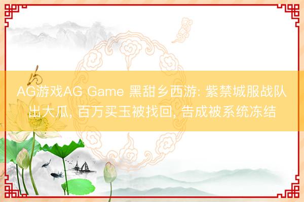 AG游戏AG Game 黑甜乡西游: 紫禁城服战队出大瓜， 百万买玉被找回， 告成被系统冻结