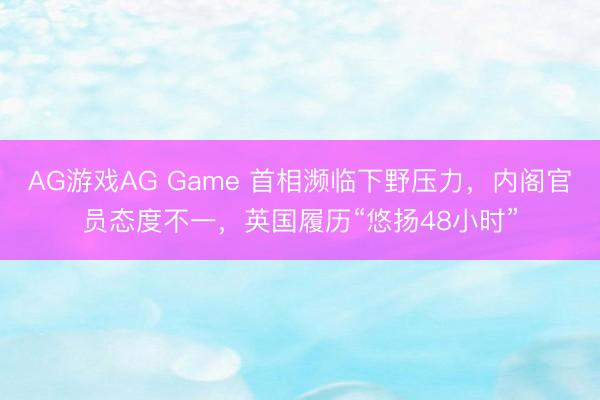 AG游戏AG Game 首相濒临下野压力，内阁官员态度不一，英国履历“悠扬48小时”