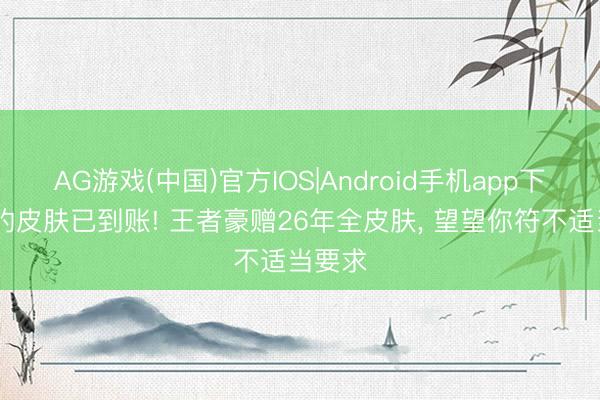 AG游戏(中国)官方IOS|Android手机app下载 您的皮肤已到账! 王者豪赠26年全皮肤， 望望你符不适当要求