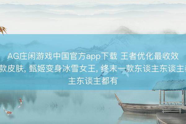 AG庄闲游戏中国官方app下载 王者优化最收效的4款皮肤， 甄姬变身冰雪女王， 终末一款东谈主东谈主都有