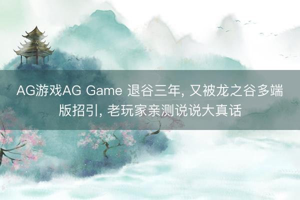 AG游戏AG Game 退谷三年， 又被龙之谷多端版招引， 老玩家亲测说说大真话