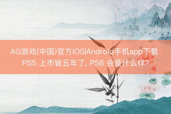 AG游戏(中国)官方IOS|Android手机app下载 PS5 上市皆五年了， PS6 会是什么样?