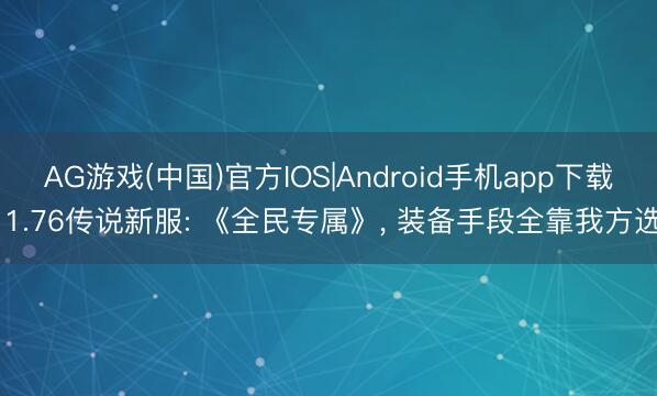 AG游戏(中国)官方IOS|Android手机app下载 1.76传说新服: 《全民专属》， 装备手段全靠我方选