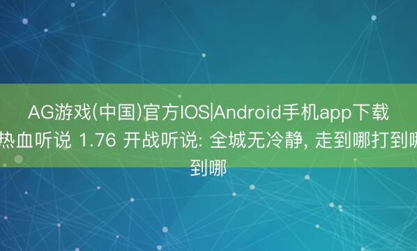 AG游戏(中国)官方IOS|Android手机app下载 热血听说 1.76 开战听说: 全城无冷静， 走到哪打到哪