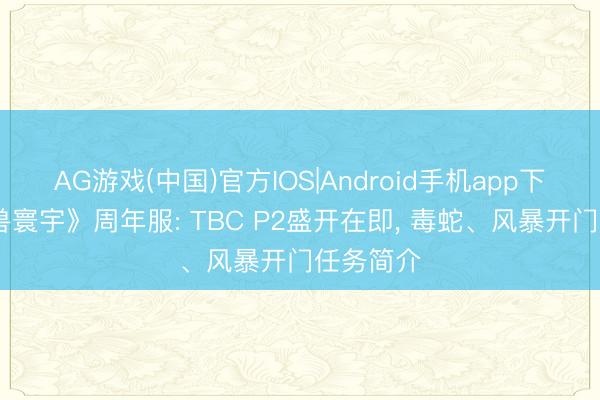 AG游戏(中国)官方IOS|Android手机app下载 《魔兽寰宇》周年服: TBC P2盛开在即， 毒蛇、风暴开门任务简介