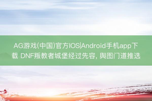 AG游戏(中国)官方IOS|Android手机app下载 DNF叛教者城堡经过先容， 舆图门道推选